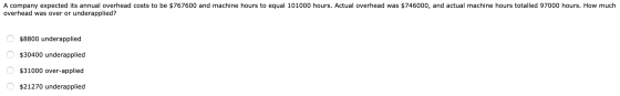 A company expected its annual overhead costs to be $767600 and machine hours to equal 101000 hours. Actual overhead was $7460