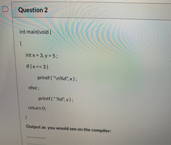 Question 2 int main(void) { int x = 3, y = 5; if (x == 3) printf (\n%d,x); else ; printf(%d, y); return 0; Output as you