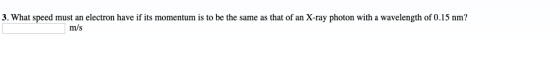 3. What speed must an electron have if its momentum is to be the same as that of an X-ray photon with a wavelength of 0.15 nm