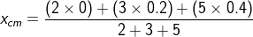 x_{cm} = \frac{\left (2 \times 0 \right ) + \left (3 \times 0.2 \right ) +\left (5 \times 0.4 \right )}{2+3+5}