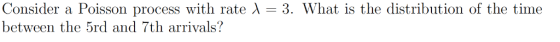 Consider a Poisson process with rate between the 5rd and 7th arrivals? = 3. What is the distribution of the time