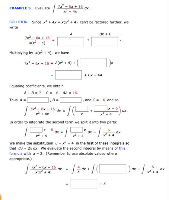 EXAMPLE 5 Evaluate 7x2 - 6x + 16 x3 + 4x dx. Since x3 + 4x = x(x2 + 4) cant be factored further, we SOLUTION write А. Bx + C