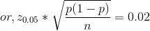 or, z_{0.05} * \sqrt{\frac{p(1 - p)}{n}} = 0.02