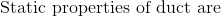 \textup{Static properties of duct are}