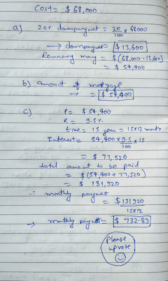 Cost- $68,000 2oY. downpowy oo aj 204. downpary met = 20 x 68000 dret down payment $13,600 Remaining $(68,000 -13,600) - $ 59