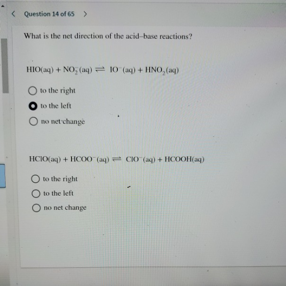 < Question 14 of 65 > What is the net direction of the acid-base reactions? HIO(aq) + NO, (aq) = 10 (aq) + HNO, (aq) to the r