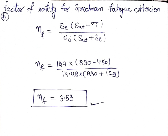 factor of safety for Goodman fatigue criterion 6 n Se ( Sut-05) ca (Sut +Se Me = 199 * (830-450) 14.48*(830 +129) Mf = 3.53