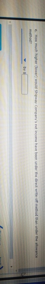 c. How much higher (lower) would Shipway Companys net income have been under the direct write-off method than under the allo