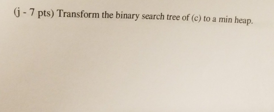 G-7 pts) Transform the binary search tree of (c) to a min heap.