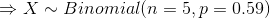 \Rightarrow X\sim Binomial(n=5,p=0.59)