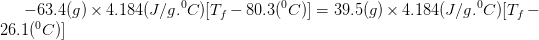 -63.4(g) x 4.184(J/g. C)[T; -80.3(°C)) = 39.5(g) x 4.184(J/g. C)[T;- 26.1(°C)