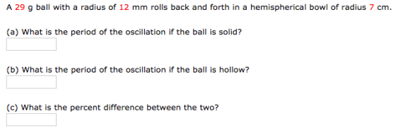 A 29 g ball with a radius of 12 mm rolls back and forth in a hemispherical bowl of radius 7 cm (a) What is the period of the