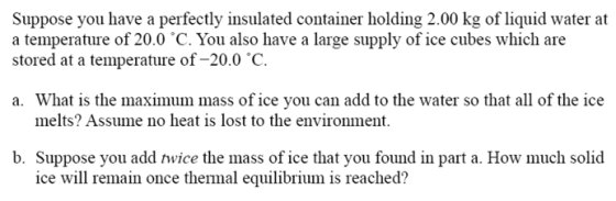 Suppose you have a perfectly insulated container holding 2.00 kg of liquid water at a temperature of 20.0 °C. You also have a