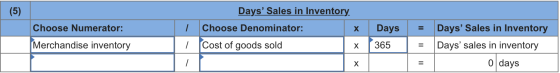 (5) Choose Numerator: Merchandise inventory Days Sales in Inventory. Choose Denominator: x Cost of goods sold x Days 365 = =