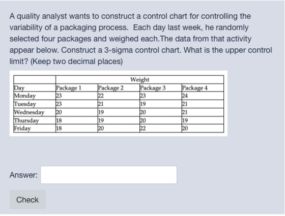 A quality analyst wants to construct a control chart for controlling the variability of a packaging process. Each day last we