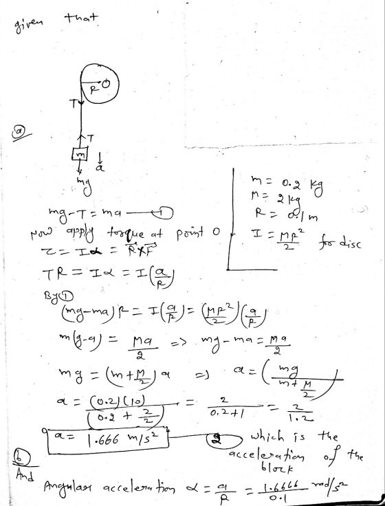 that given R TY لے m= o.2 kg M=2 R=ollm I= mp for disc 2 kg Now 2 mg mg-T=ma apply forque at point o z=Ish = R XP TR = I=I Il