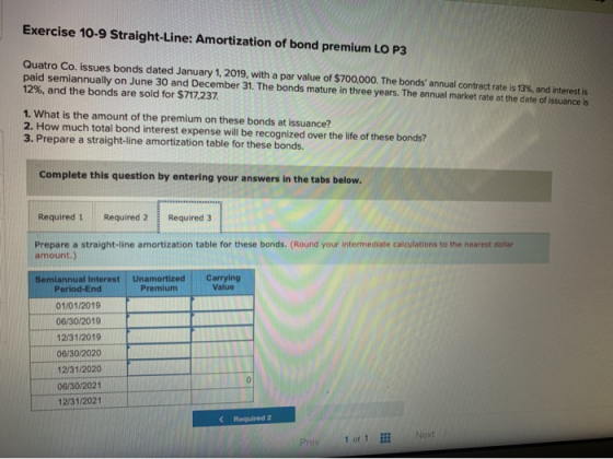 Exercise 10-9 Straight-Line: Amortization of bond premium LO P3 Quatro Co. Issues bonds dated January 1, 2019, with a par val