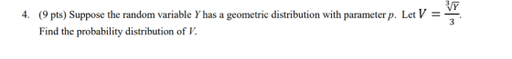 3 4. (9 pts) Suppose the random variable Y has a geometric distribution with parameter p. Let V 3 Find the probability distribution of.