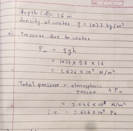 Date depth (d)= 16 m. density of water s = 1037 kg/m3 I a). Pressure due to water 1. Pw aggh - 1037 x 9.8 x 16 = 1.626 X 105