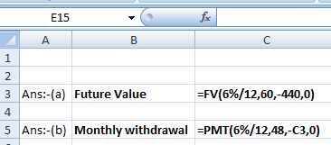 E15 A B с 1 2 3 Ans:-(a) Future Value =FV(6%/12,60,-440,0) 4 5 Ans:-(b) Monthly withdrawal =PMT(6%/12,48,-C3,0)