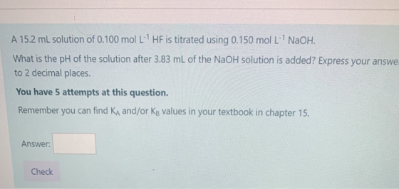 A 15.2 mL solution of 0.100 mol L HF is titrated using 0.150 mol L- NaOH. What is the pH of the solution after 3.83 mL of t