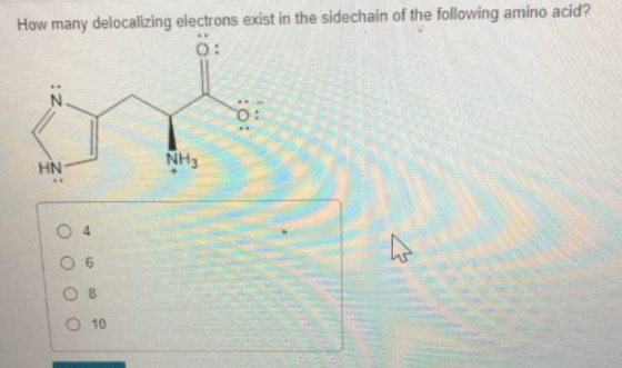 How many delocalizing electrons exist in the sidechain of the following amino acid? O: HN NH3 O4 O 10