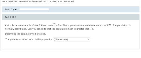 Determine the parameter to be tested, and the test to be performed. Part: 0 / 6 Part 1 of 6 A simple random sample of size 13