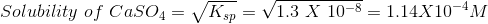Solubility of CaSO4= K = V1.3 X 10-8 = 1.14X10-4M