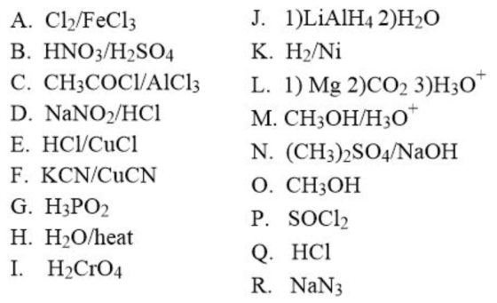 A. Cl2/FeCl3 B. HNO3/H2SO4 C. CH3COCI/AICI: D. NaNO2/HCI E. HC1/Cuci F, KCN/CuCN G. H3PO2 H. H2O/heat I. H Cr04 J. 1)LiAlH4 2