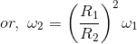 or,\ \omega_2=\left ( \frac{R_1}{R_2} \right )^2\omega_1
