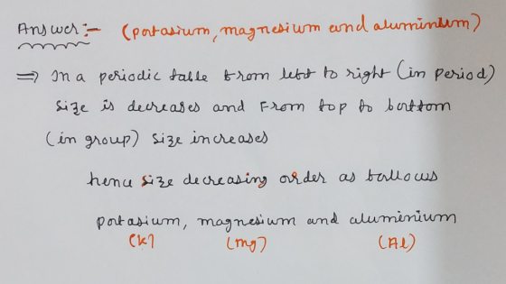 mine And wer:- (portasium, magnesium ond alu = In a periodic table from left to right in period) size is decreases and from t