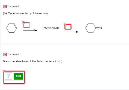 x Incorrect (h) Cyclohexene to cyclohexanone x Incorrect Draw the structure of the Intermediate in (h). Edit