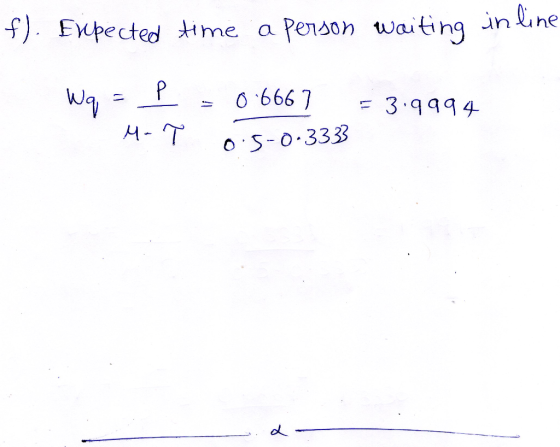 f). Expected time a person waiting in line Wq = p = 0.6667 = 3.9994 - M- p 0.5-0.3333