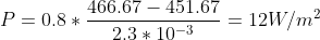 P =0.8*\frac{466.67 - 451.67}{2.3*10^{-3}} = 12 W/m^2