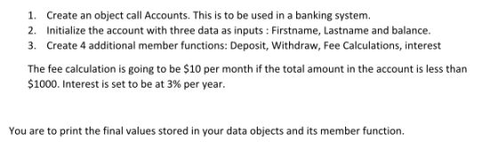 1. Create an object call Accounts. This is to be used in a banking system. 2. Initialize the account with three data as input