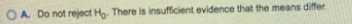 O A. Do not reject Hy. There is insufficient evidence that the means differ