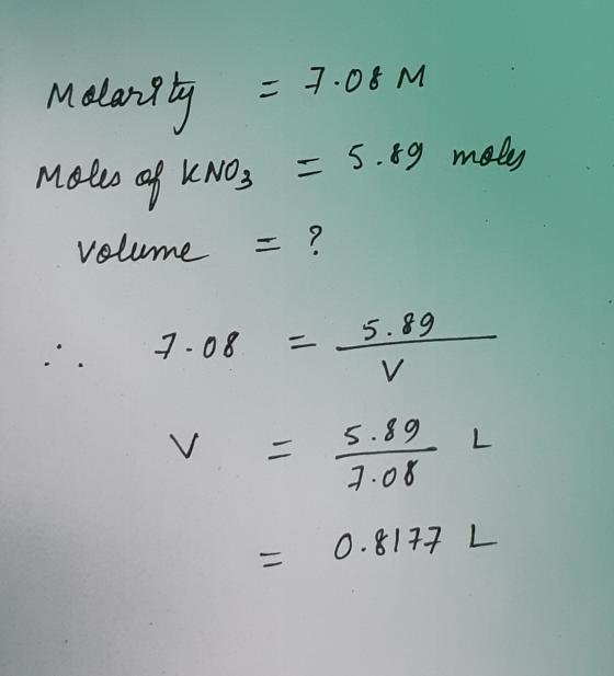 Molarity = 7.08M Moles of KNO3 = 5.89 moles volume = ? :. 7.08 = 5.89 V V = 5.89 1.08 L 0.8177 L