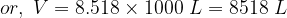 or,\ V=8.518\times1000\ L=8518\ L