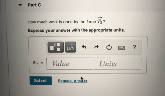 Part C How much work is done by the force T2? Express your answer with the appropriate units. BW HA ? WT Value Units Submit R