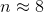 n\approx 8