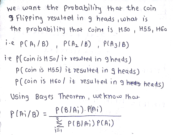 we want the Probabilit hat the coin g flipping resulted in 9 heads ,what is the probability thot Con is H50, H55, H6o P ( cojn is H55) it resu ted in 3 heads) PC coin is H 60 / lt Yesulted in g h heads) Using Bay es Theorem, we knouu haur