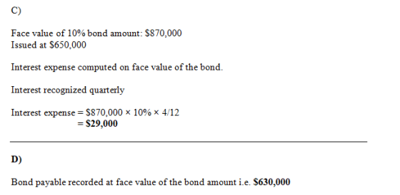 C) Face value of 10% bond amount: $870,000 Issued at $650.000 Interest expense computed on face value of the bond. Interest r