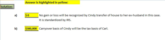Answer is highlighted in yellow: Solution: a) $0 No gain or loss will be recognized by Cindy transfer of house to her ex-husb