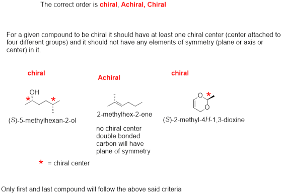 The correct order is chiral, Achiral, Chiral For a given compound to be chiral it should have at least one chiral center cent