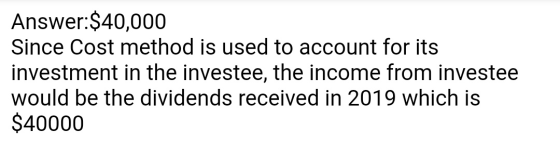 Answer:$40,000 Since Cost method is used to account for its investment in the investee, the income from investee would be the