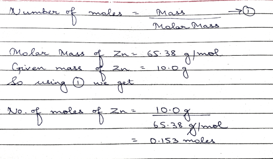 Number of moles = Mass Molar Mass zn - 10.og Molar Mass of Zn = 65.38 g/mol Given mass So wing we get No. of moles of Zna 100