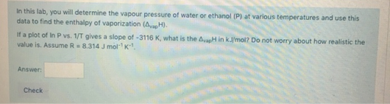 In this lab, you will determine the vapour pressure of water or ethanol (P) at various temperatures and use this data to find