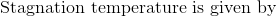 \textup{Stagnation temperature is given by}
