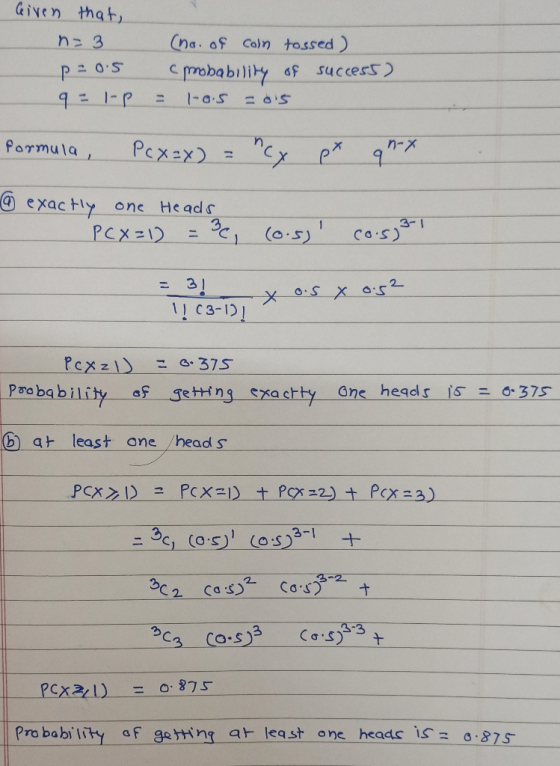 Given that n=3 p=0.5 9 = 1-P (no. of coln tossed ) cprobability of success) = 1-0.5 = 0.5 formula, Pcx=x) = cx px qnx 6 exac