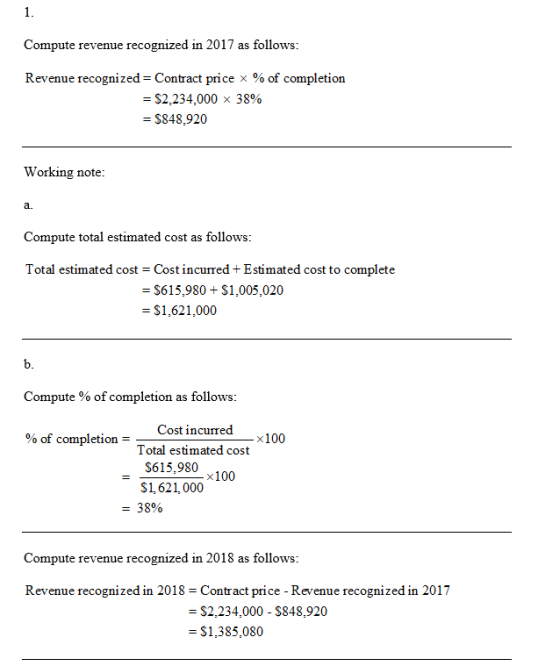 Compute revenue recognized in 2017 as follows: Revenue recognized = Contract price x % of completion = $2,234.000 x 38% = $84